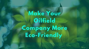 Make Your Oilfield Company More Eco-Friendly